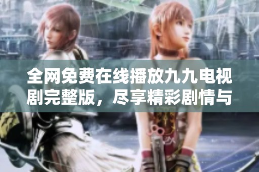 全網(wǎng)免費(fèi)在線播放九九電視劇完整版，盡享精彩劇情與感人瞬間