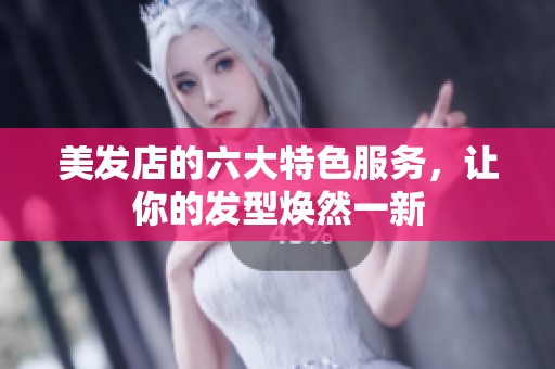 美發店的六大特色服務，讓你的發型煥然一新