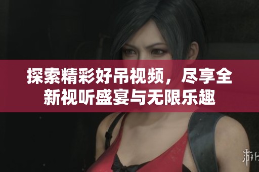 探索精彩好吊視頻，盡享全新視聽盛宴與無限樂趣