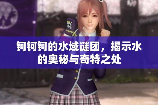 鈳鈳鈳的水域謎團，揭示水的奧秘與奇特之處