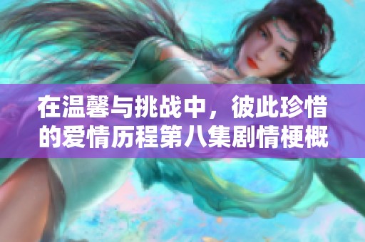 在溫馨與挑戰中，彼此珍惜的愛情歷程第八集劇情梗概