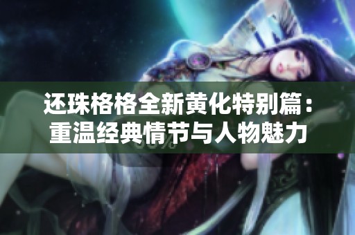 還珠格格全新黃化特別篇：重溫經典情節與人物魅力