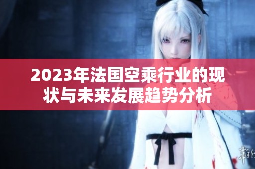 2023年法國空乘行業的現狀與未來發展趨勢分析