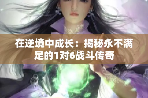 在逆境中成長：揭秘永不滿足的1對6戰斗傳奇