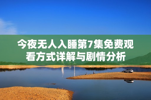 今夜無人入睡第7集免費觀看方式詳解與劇情分析