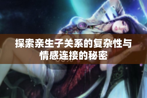 探索親生子關系的復雜性與情感連接的秘密