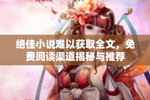 絕佳小說難以獲取全文，免費閱讀渠道揭秘與推薦