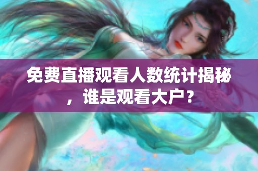 免費直播觀看人數統計揭秘，誰是觀看大戶？