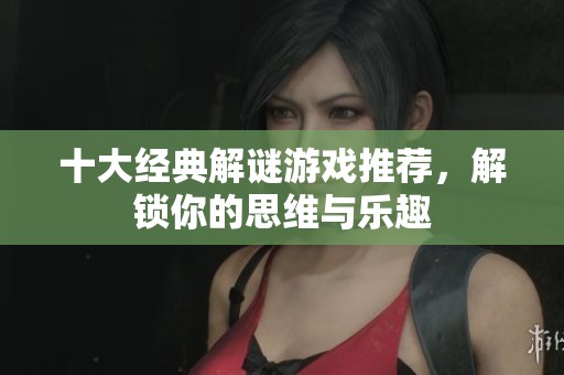 十大經典解謎游戲推薦，解鎖你的思維與樂趣