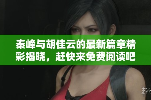 秦峰與胡佳云的最新篇章精彩揭曉，趕快來免費閱讀吧！