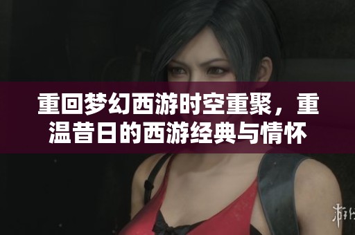 重回夢幻西游時空重聚，重溫昔日的西游經典與情懷