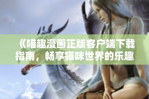 《喵趣漫畫正版客戶端下載指南，暢享貓咪世界的樂趣》