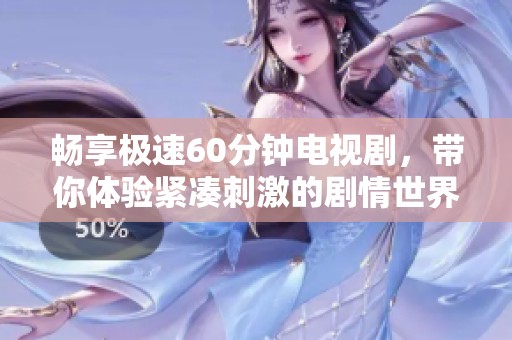 暢享極速60分鐘電視劇，帶你體驗緊湊刺激的劇情世界