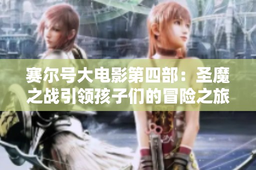 賽爾號大電影第四部：圣魔之戰引領孩子們的冒險之旅