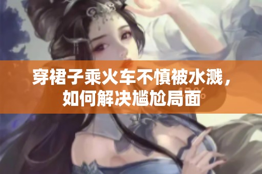 穿裙子乘火車(chē)不慎被水濺，如何解決尷尬局面