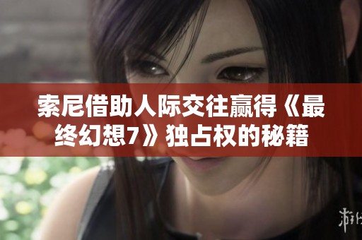 索尼借助人際交往贏得《最終幻想7》獨占權(quán)的秘籍