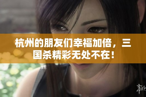 杭州的朋友們幸福加倍，三國殺精彩無處不在！