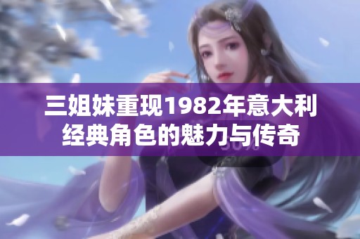 三姐妹重現(xiàn)1982年意大利經(jīng)典角色的魅力與傳奇