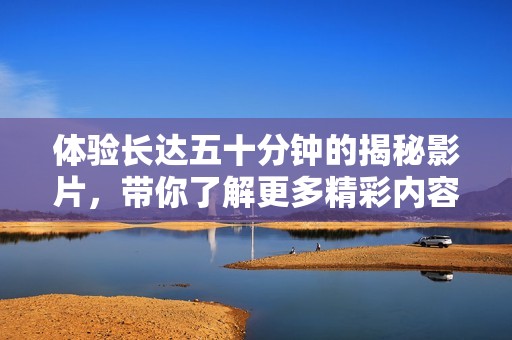 體驗長達五十分鐘的揭秘影片，帶你了解更多精彩內容
