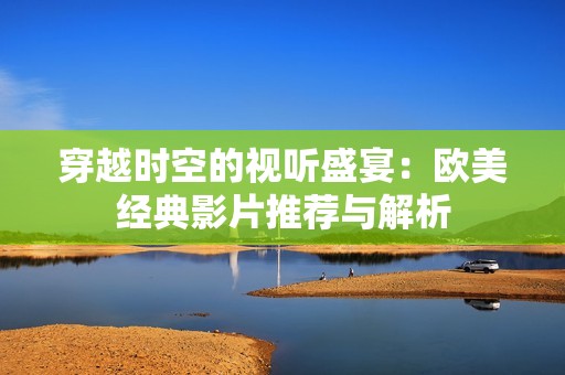 穿越時空的視聽盛宴：歐美經典影片推薦與解析