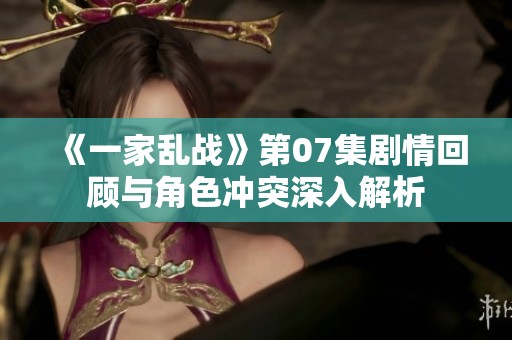 《一家亂戰》第07集劇情回顧與角色沖突深入解析