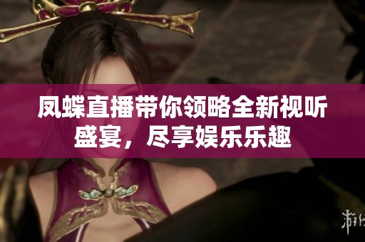 鳳蝶直播帶你領略全新視聽盛宴，盡享娛樂樂趣