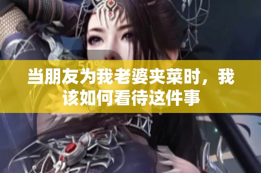 當朋友為我老婆夾菜時，我該如何看待這件事