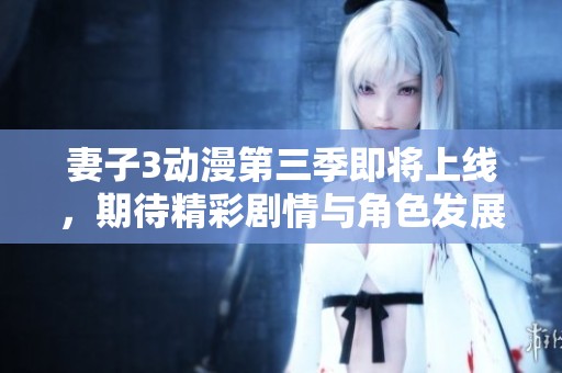 妻子3動漫第三季即將上線，期待精彩劇情與角色發(fā)展！