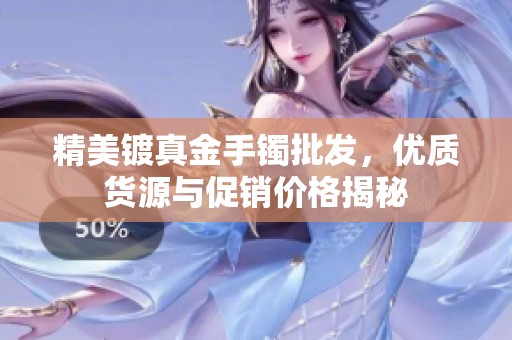 精美鍍真金手鐲批發，優質貨源與促銷價格揭秘