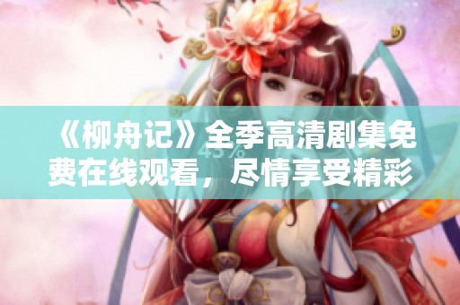 《柳舟記》全季高清劇集免費在線觀看，盡情享受精彩劇情