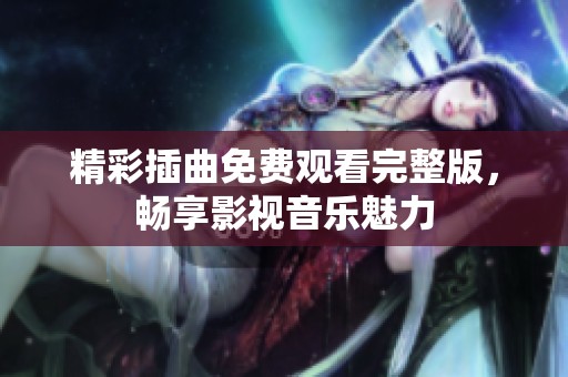 精彩插曲免費觀看完整版，暢享影視音樂魅力