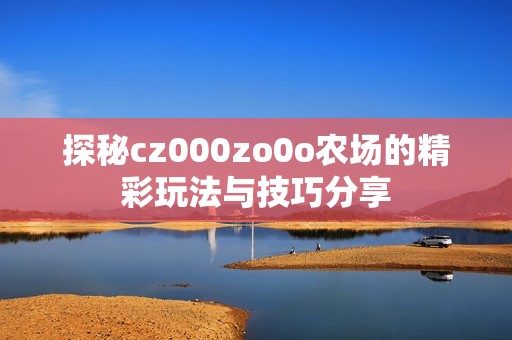 探秘cz000zo0o農場的精彩玩法與技巧分享