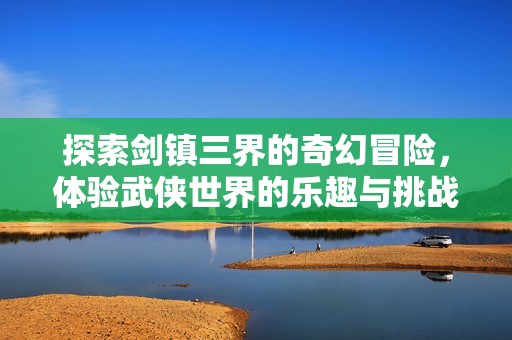 探索劍鎮(zhèn)三界的奇幻冒險(xiǎn)，體驗(yàn)武俠世界的樂趣與挑戰(zhàn)