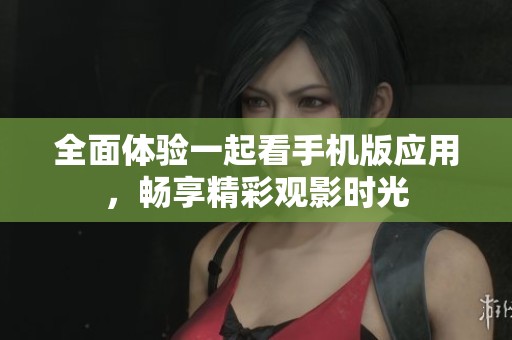 全面體驗一起看手機版應用，暢享精彩觀影時光