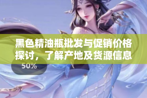 黑色精油瓶批發(fā)與促銷價格探討，了解產(chǎn)地及貨源信息