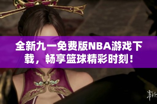 全新九一免費版NBA游戲下載，暢享籃球精彩時刻！