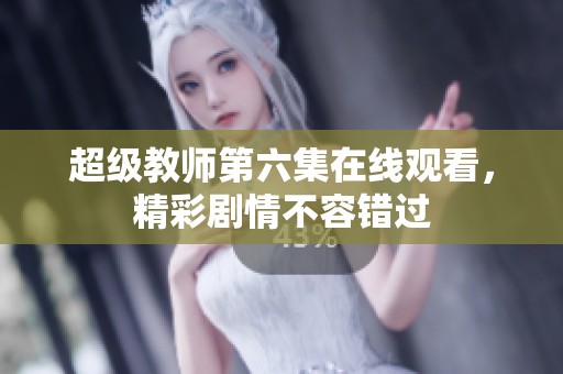 超級教師第六集在線觀看，精彩劇情不容錯過