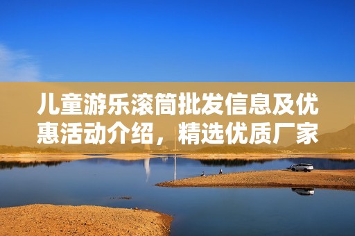 兒童游樂滾筒批發(fā)信息及優(yōu)惠活動(dòng)介紹，精選優(yōu)質(zhì)廠家貨源解析