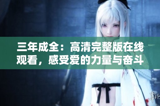三年成全：高清完整版在線觀看，感受愛的力量與奮斗的旅程