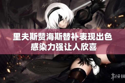 里夫斯贊海斯替補表現出色 感染力強讓人欣喜