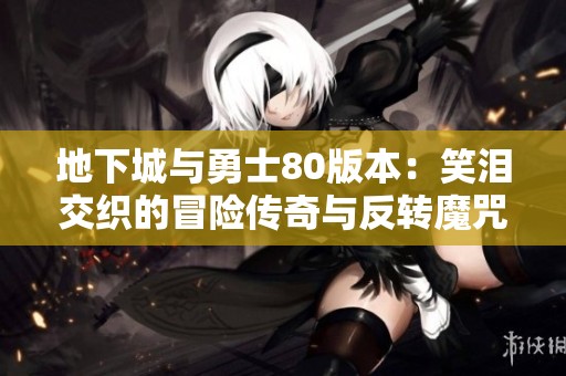 地下城與勇士80版本：笑淚交織的冒險傳奇與反轉魔咒
