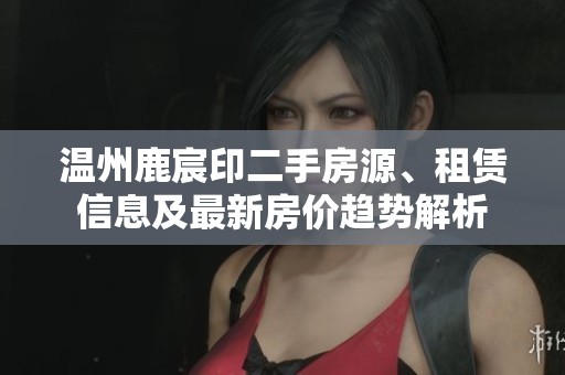 溫州鹿宸印二手房源、租賃信息及最新房價趨勢解析