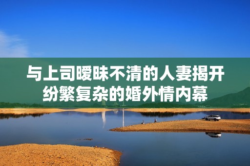 與上司曖昧不清的人妻揭開紛繁復雜的婚外情內幕