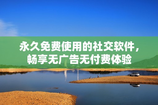 永久免費使用的社交軟件，暢享無廣告無付費體驗