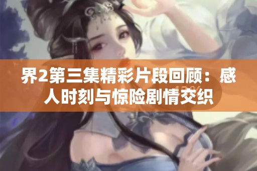 界2第三集精彩片段回顧：感人時(shí)刻與驚險(xiǎn)劇情交織