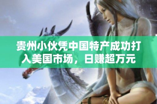 貴州小伙憑中國特產成功打入美國市場，日賺超萬元