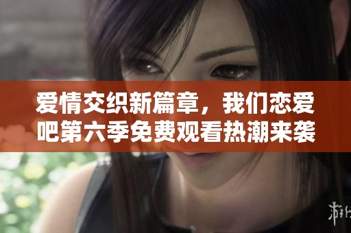 愛(ài)情交織新篇章，我們戀愛(ài)吧第六季免費(fèi)觀看熱潮來(lái)襲