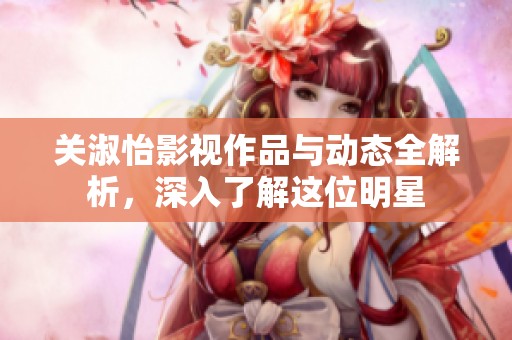 關淑怡影視作品與動態全解析，深入了解這位明星