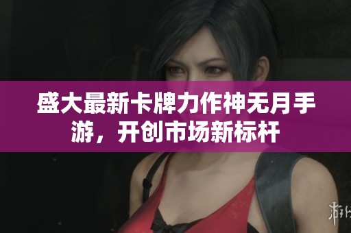 盛大最新卡牌力作神無月手游，開創市場新標桿