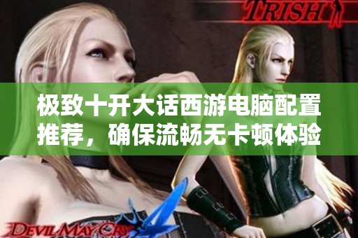 極致十開大話西游電腦配置推薦，確保流暢無卡頓體驗(yàn)